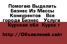  Помогаю Выделить Бизнес Из Массы Конкурентов - Все города Бизнес » Услуги   . Курская обл.,Курск г.